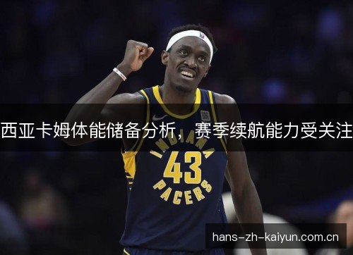 西亚卡姆体能储备分析,赛季续航能力受关注 西亚卡姆体能储备分析,赛季续航能力受关注