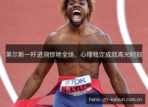 莱尔斯一杆进洞惊艳全场,心理稳定成就高光时刻 莱尔斯一杆进洞惊艳全场,心理稳定成就高光时刻
