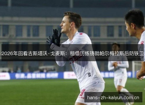 2026年回看古斯塔沃·戈麦斯：租借历练铸就帕尔梅拉斯后防铁卫